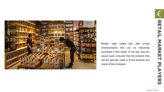 Modern retail outlets also offer private
brands/products that can be exclusively
purchased in their stores. In this way, they can
assure every consumer that the products they
sell are specially made to fit the demands and
needs of their shoppers.
RETAILMARKETPLAYERS
Image Source
 