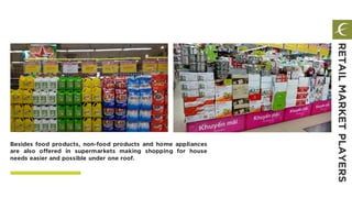 Besides food products, non-food products and home appliances
are also offered in supermarkets making shopping for house
needs easier and possible under one roof.
RETAILMARKETPLAYERS
 