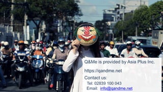 Q&Me is provided by Asia Plus Inc.
https://qandme.net
Contact us:
Tel: 02839 100 043
Email: info@qandme.net
 