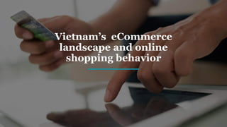 Vietnam’s eCommerce
landscape and online
shopping behavior
 