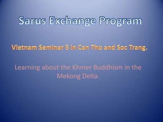 SarusExchange Program Vietnam Seminar 5 in Can Tho and Soc Trang. Learning about the Khmer Buddhism in the Mekong Delta. 