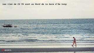 Les îles de Cô Tô sont au Nord de la baie d'Ha Long
 