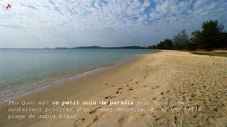 Phu Quoc est un petit coin de paradis pour tous ceux qui
souhaitent profiter d’un moment décontracté sur une belle
plage de sable blanc
 
