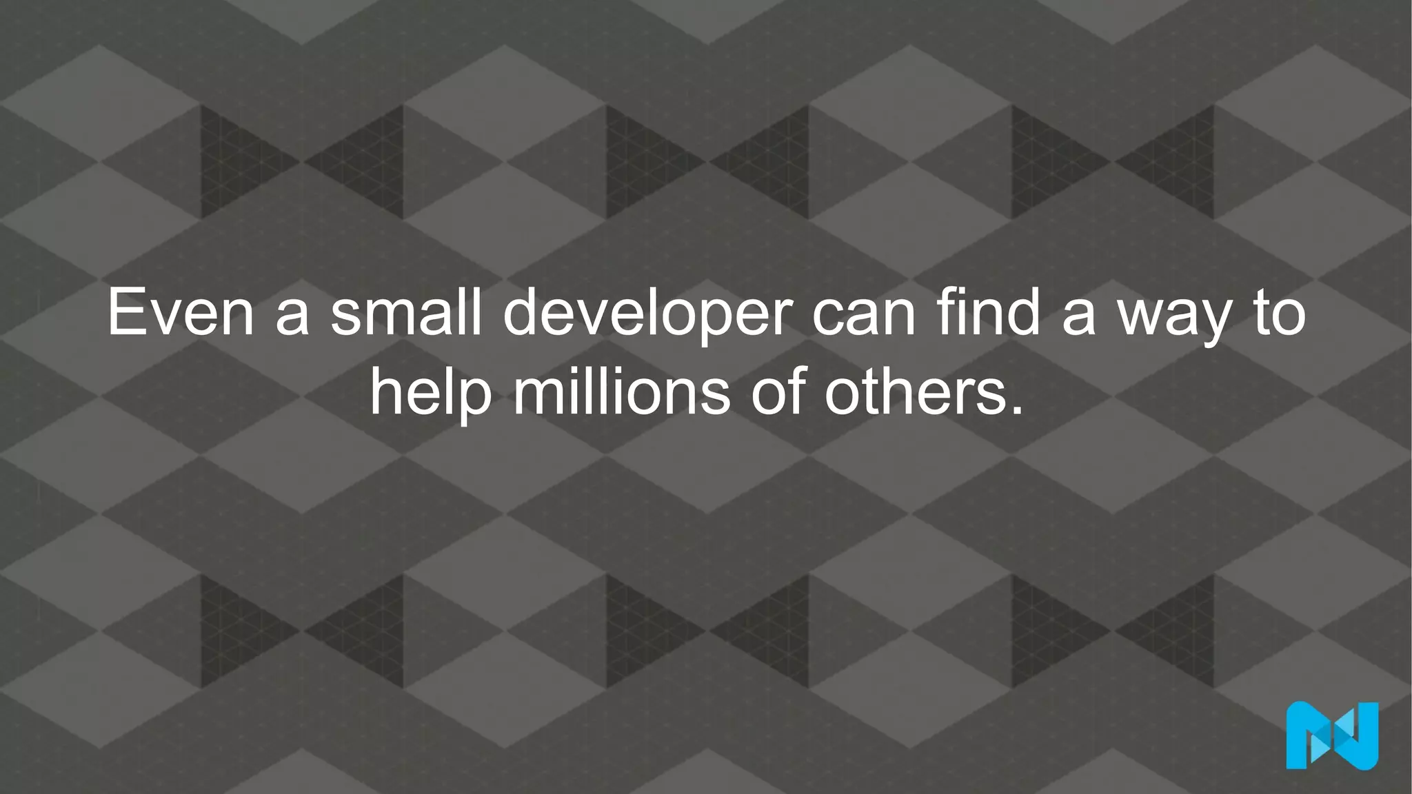 Even a small developer can find a way to
help millions of others.
 