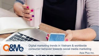 Asia Plus Inc.
Digital marketing trends in Vietnam & worldwide
consumer behavior towards social media marketing
 
