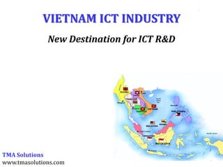 1
            VIETNAM ICT INDUSTRY
              New Destination for ICT R&D




TMA Solutions
www.tmasolutions.com
 
