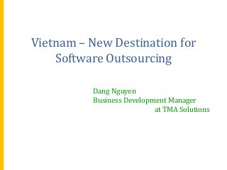 Vietnam – New Destination for
Software Outsourcing
Dang Nguyen
Business Development Manager
at TMA Solutions

 