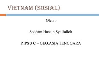 Vietnam (sosial)
Oleh :
Saddam Husein Syaifulloh
P.IPS 3 C – GEO.ASIA TENGGARA
 