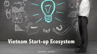 Vietnam Start-up Ecosystem
Duy	Bá	Phạm	- April	2016
 