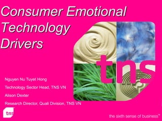 Consumer Emotional
Technology
Drivers

Nguyen Nu Tuyet Hong
Technology Sector Head, TNS VN

Alison Dexter

Research Director, Quali Division, TNS VN


                                            © VietCycleTM 2006
 