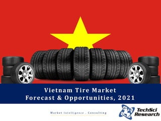 Vietnam Tire Market
Forecast & Opportunities, 2021
M a r k e t I n t e l l i g e n c e . C o n s u l t i n g
 