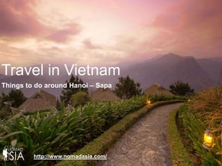 Travel in Vietnam
Things to do around Hanoi – Sapa




         http://www.nomadasia.com/
 