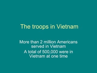 The troops in Vietnam More than 2 million Americans served in Vietnam A total of 500,000 were in Vietnam at one time 