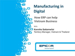 © 2012 Epicor Software Corporation
v
How ERP can help
Vietnam Business
Manufacturing in
Digital
With:
Kannika Sattamwilai
Territory Manager, Vietnam & Thailand
 