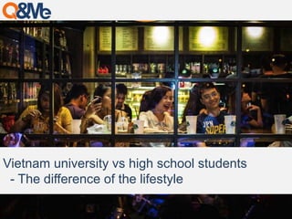 Vietnam university vs high school students
- The difference of the lifestyle
 