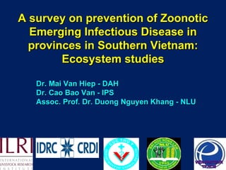 A survey on prevention of Zoonotic Emerging Infectious Disease in provinces in Southern Vietnam: Ecosystem studies Dr. Mai Van Hiep - DAH Dr. Cao Bao Van - IPS Assoc. Prof. Dr. Duong Nguyen Khang - NLU 