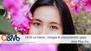 Q&Me is online market research provided by Asia Plus Inc.
HCM vs Hanoi : images & characteristic gaps
Asia Plus Inc.
 