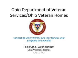 Ohio Department of Veteran
Services/Ohio Veteran Homes
Connecting Ohio veterans and their families with
programs and benefits
Robin Carlin, Superintendent
Ohio Veterans Homes
June 11, 2016
 