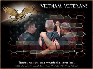 VIETNAM VETERANS 
Timeless warriors with wounds that never heal. 
With the utmost respect from Cora A. Metz, US Army Retired 
