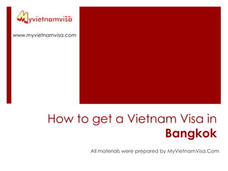 www.myvietnamvisa.com How to get a Vietnam Visa in Bangkok All materials were prepared by MyVietnamVisa.Com 