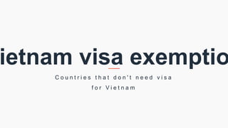 ietnam visa exemptio
C o u n t r i e s t h a t d o n ' t n e e d v i s a
f o r V i e t n a m
 