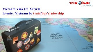 Vietnam Visa On Arrival
to enter Vietnam by train/bus/cruise ship
 