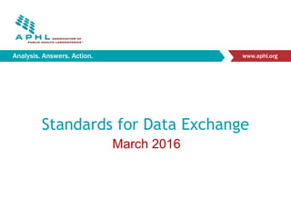 Analysis. Answers. Action. www.aphl.org
Standards for Data Exchange
March 2016
 