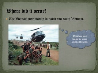  The Vietnam war mostly in north and south Vietnam.

                




                                             This war was
                                            fought in grass
                                           lands and plains.
 