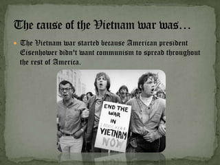  The Vietnam war started because American president
 Eisenhower didn't want communism to spread throughout
 the rest of America.
 