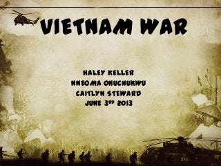 VIETNAM WAR
HALEY KELLER
NNEOMA ONUCHUKWU
CAITLYN STEWARD
JUNE 3RD 2013
 