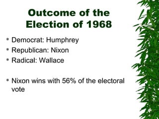 Outcome of the
Election of 1968
 Democrat: Humphrey
 Republican: Nixon
 Radical: Wallace
 Nixon wins with 56% of the electoral
vote
 