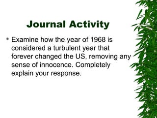 Journal Activity
 Examine how the year of 1968 is
considered a turbulent year that
forever changed the US, removing any
sense of innocence. Completely
explain your response.
 