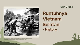 Runtuhnya
Vietnam
Selatan
- History
12th Grade
Perang Vietnam: Pasukan terjun payung AS membawa seorang tentara yang
terluka ke helikopter ambulans selama Perang Vietnam, 1965.
 
