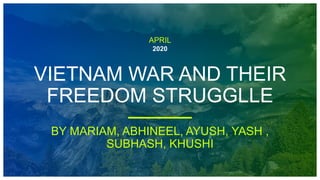 2020
VIETNAM WAR AND THEIR
FREEDOM STRUGGLLE
APRIL
BY MARIAM, ABHINEEL, AYUSH, YASH ,
SUBHASH, KHUSHI
 