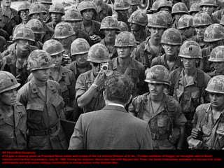AP Photo/Bob Daugherty
A GI gets a closeup photo as President Nixon meets with troops of the 1st Infantry Division at Di An, 12 miles northeast of Saigon, on his eighth visit to South
Vietnam and his first as president, July 30, 1969. During his stopover, Nixon also met with Nguyen Van Thieu, the South Vietnamese president, to discuss U.S. troop
withdrawals and with senior military commanders to review tactics in the Vietnam War.
 
