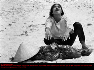 AP Photo/Horst Faas
A South Vietnamese woman mourns over the body of her husband, found with 47 others in a mass grave near Hue, April 11, 1969. The victims were believed killed
during the enemy occupation of Hue in 1968.
 