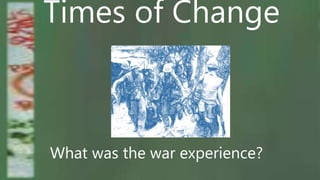 Times of Change
What was the war experience?
 