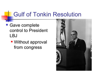 Gulf of Tonkin Resolution
 Gave complete
control to President
LBJ
 Without approval
from congress
 
