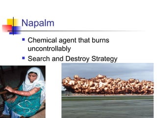 Napalm
 Chemical agent that burns
uncontrollably
 Search and Destroy Strategy
 