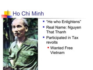 Ho Chi Minh
 “He who Enlightens”
 Real Name: Nguyen
That Thanh
 Participated in Tax
revolts
 Wanted Free
Vietnam
 