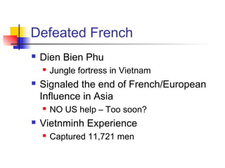 Defeated French
 Dien Bien Phu
 Jungle fortress in Vietnam
 Signaled the end of French/European
Influence in Asia
 NO US help – Too soon?
 Vietnminh Experience
 Captured 11,721 men
 