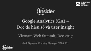 Google Analytics (GA) –
Đọc để hiểu số và user insight
Vietnam Web Summit, Dec 2017
Jack Nguyen, Country Manager VN & TH
 