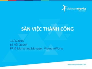 SĂN VIỆC THÀNH CÔNG
15/3/2015
Lê Hải Quỳnh
PR & Marketing Manager, VietnamWorks
 