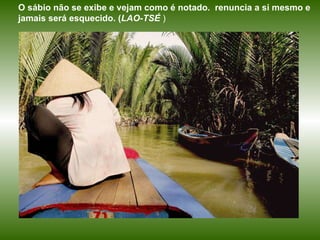 O sábio não se exibe e vejam como é notado.  renuncia a si mesmo e jamais será esquecido. ( LAO-TSÉ  )   