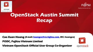 OpenStack Austin Summit
Recap
Cao Xuan Hoang (E-mail: hoangcx@vn.fujitsu.com, IRC: hoangcx)
PODC, Fujitsu Vietnam Limited
Vietnam OpenStack Official User Group Co-Organizer
0
 