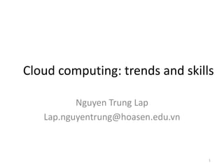 Cloud computing: trends and skills
Nguyen Trung Lap
Lap.nguyentrung@hoasen.edu.vn
1
 
