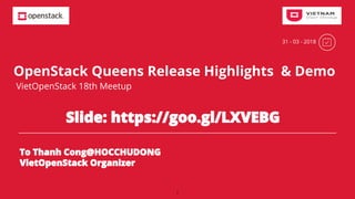 OpenStack Queens Release Highlights & Demo
VietOpenStack 18th Meetup
Slide: https://goo.gl/LXVEBG
31 - 03 - 2018
1
To Thanh Cong@HOCCHUDONG
VietOpenStack Organizer
 