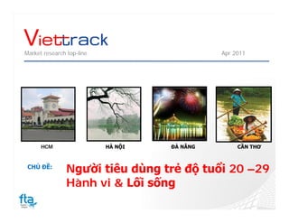 Market research top-line                      Apr 2011




      HCM                  HÀ NỘI   ĐÀ NẴNG        CẦN THƠ



 CHỦ ĐỀ:
                Người tiêu dùng trẻ độ tuổi 20 –29
                Hành vi & Lối sống
 