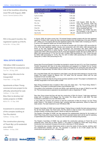 VietRees – Vietnam Real Estate                       www.VietRees.com                          Viet Nam Real Estate Newsletter   A47    Page 3



List of the localities attracting
most FDI until August, 2008
Source: General Statistics Office



                                                                                                              Until August, 2008, Ba Ria –
                                                                                                              Vung Tau province, HCM City
                                                                                                              and Ha Tinh province have still
                                                                                                              been the leading localities in the
                                                                                                              list as compared with July.
                                                                                                              However, only HCMC has seen
                                                                                                              the increases in the number of
                                                                                                              projects and the total FDI.



FDI in the past 8 months: the       In August, 2008, the whole country had 118 licensed foreign-invested projects with the total registered
                                    capital of 1.8 billion USD, raising the total new-level projects (from the beginning of the year till August
                                       nd
registered capital up 416.4%        22 , 2008) up to 772 projects with the total registered capital of 46.3 billion USD, increasing by 416.4 %
                                    in terms of the registered capital over the same period last year.
Ha Noi Moi – 03 Sep, 2008
                                    The newly-licensed projects mainly focus on the field of services with 23.6 billion USD (accounting for
                                    51% of the total registered capital); industry and construction with 22.5 billion USD (accounting for
                                    48.6% of the total registered capital); the agro-forestry and aquiculture with 200.9 million USD
                                    (accounting for nearly 0.4%). In which, Ba Ria - Vung Tau province is leading with the total registered
                                    capital of 9.3 billion USD (accounting for 20.2% of the total registered capital), the next is HCMC with 7.9
                                    billion USD (accounting for 17.1%), Ha Tinh with 7.9 billion USD (accounting for 17%), Thanh Hoa with
                                    6.2 billion USD (accounting for 13.4%), Phu Yen with 4.3 billion USD (accounting for 9.4%) and Kien
                                    Giang with 2.3 billion USD (accounting for 5%).


REAL ESTATE AGENTS

150 billion VND invested in         Quang Nam Provincial People’s Committee has decided to reclaim the land of Cu Lao Cham Investment
                                    Tourism Commercial JSC (due to the slow construction) and assigned it to Vinpearl Hoi An Tourism
Vinpearl Hoi An ecotourism area     Investment JSC for their implementation of the project of Vinpearl Hoi An ecotourism area with the total
                                    investment of approximately 150 billion VND on a site of over 77.500 m2 at Cua Dai Ward, Hoi An City.
Tuoi Tre – 30 Aug, 2008

Ngan Long villa area to be          Phu Long Real Estate JSC has prepared to open Ngan Long villa area which belongs to one part of the
                                    Dragon City project located on Nguyen Huu Tho street, Nha Be suburban district with the total
inaugurated                         investment of over one billion USD.
                                    The project includes 60 villas for living and for business operation as well. This project is scheduled to be
Thanh Nien – 31 Aug, 2008
                                    officially inaugurated in the fourth quater of 2008.


Apartments at Nam Thong             Nam Thong commercial area is located in Nam Long new urban area – Tan Thuan Dong, District 7,
                                    HCMCity. This project is constructed by Nam Long Investment JSC.
commercial area project to be       This project is the combination of homes and offices, each apartment has an area of 184m2 to over 300
                                                                                                                  th
                                    m2. This commercial area is expected to be advertised for sale on September 6 , 2008.
officially advertised for sale
VietRees – 01 Sep, 2008

Dieu Hien to develop real           Dieu Hien Group shows that they will start the construction of Binh An House 1 high-class apartment
                                    project with 15 storeys at 83 Nguyen Van Troi street, Phu Nhuan district in late 2008. The total
estate projects in HCMC             investment is estimated to be over 300 billions VND.
                                    In early 2009, the company will continue to start the construction of Binh An House 2 at Cao Thang
BDS & TS – 01 Sep, 2008
                                    street, District 3. The project is 22-storey high, including high-class apartments, offices for lease and
                                    trade centers. The total investment is over 700 billions VND.


Investment in construction          People’s Committee of HCMC has licensed Saigon Trading Group to transfer the land-using purpose at
                                    No. 62 Tan Thanh street, Tan Thanh ward, Tan Phu district in order to invest in the construction of the
of the complex building at          complex building, including trade centers, offices for lease and apartments.
                                    The People’s Committee of HCMC has also approved the supplementary planning for the location at
Tan Phu district                    C6/27 Pham Hung, Binh Hung Commune, Binh Chanh suburban district and it will be used for operating
VietRees – 03 Sep, 2008             a supermarket and a trade center. The group is the investor and directly doing business.


The construction planning           The People’s Committee of HCMC has just ratified the construction planning of Thanh My Loi B
                                    residential area, Thanh My Loi Ward, District 2. The project is invested by Thanh Nien Xung Phong
of Thanh My Loi B residential       Construction and Investment Company (Cinco) with a total area of 178.84 hectares.
                                    The residential area includes infrastructure works to serve the needs of living, learning, working, sport
area ratified                       and entertainment activities and etc. The population is planned to be 21,500 people and the
VietRees – 05 Sep, 2008             constructions are planned to be 2 - 25 storey high.



  Sponsor:
 
