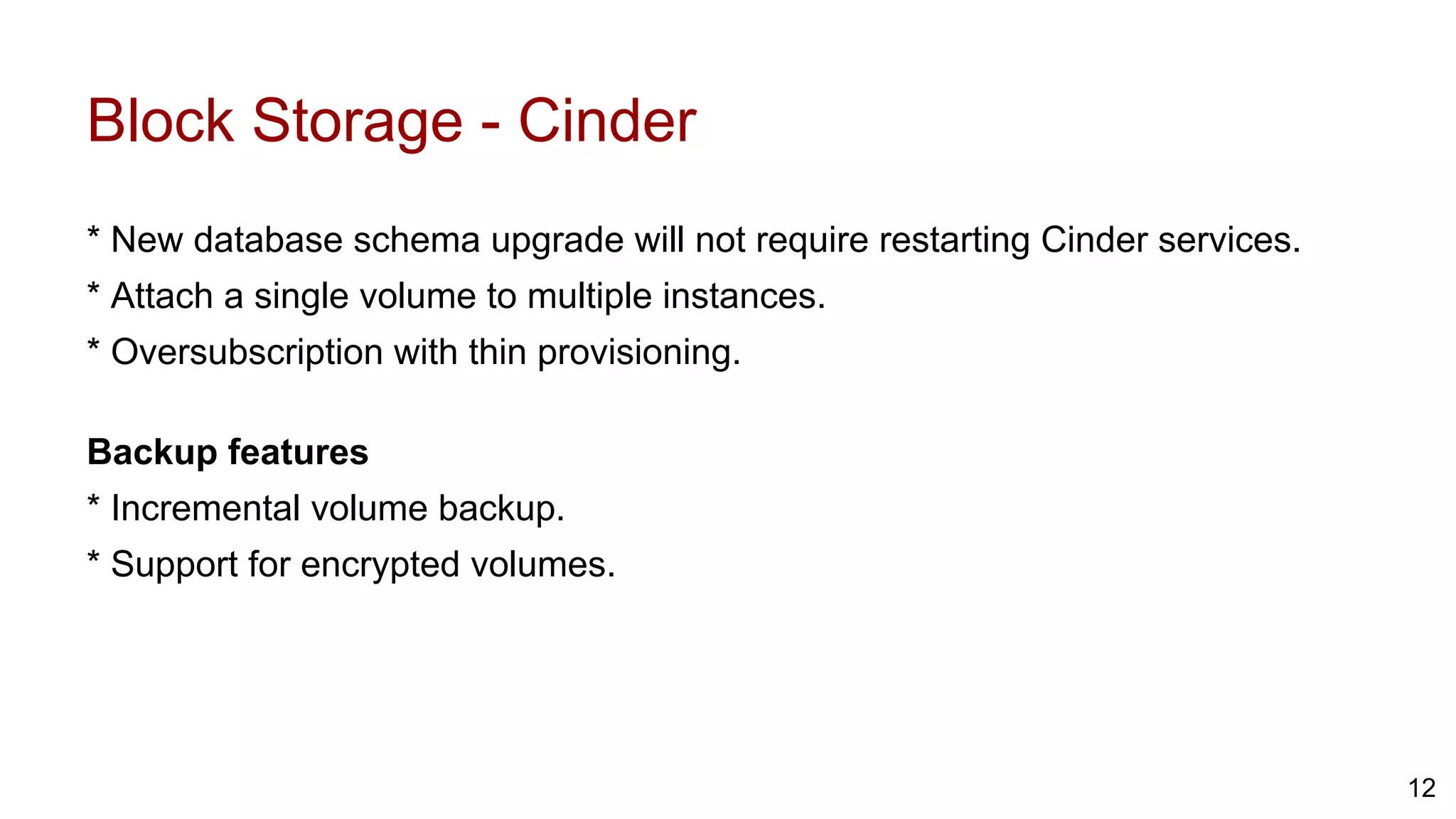 Block Storage - Cinder
* New database schema upgrade will not require restarting Cinder services.
* Attach a single volume to multiple instances.
* Oversubscription with thin provisioning.
Backup features
* Incremental volume backup.
* Support for encrypted volumes.
12
 